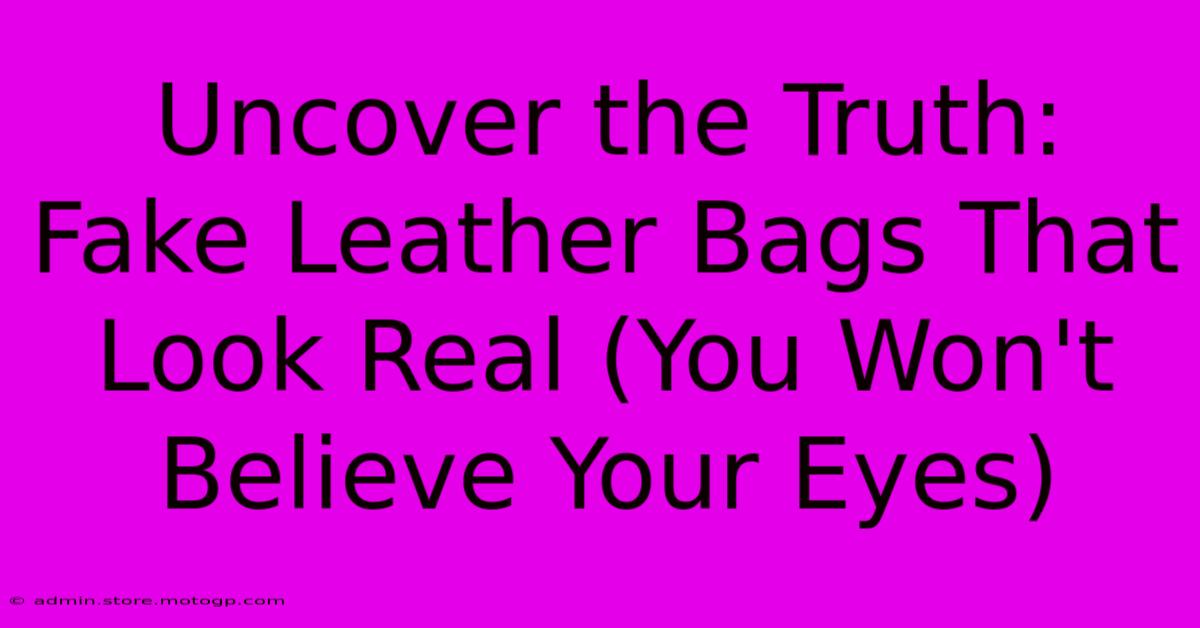 Uncover The Truth: Fake Leather Bags That Look Real (You Won't Believe Your Eyes)