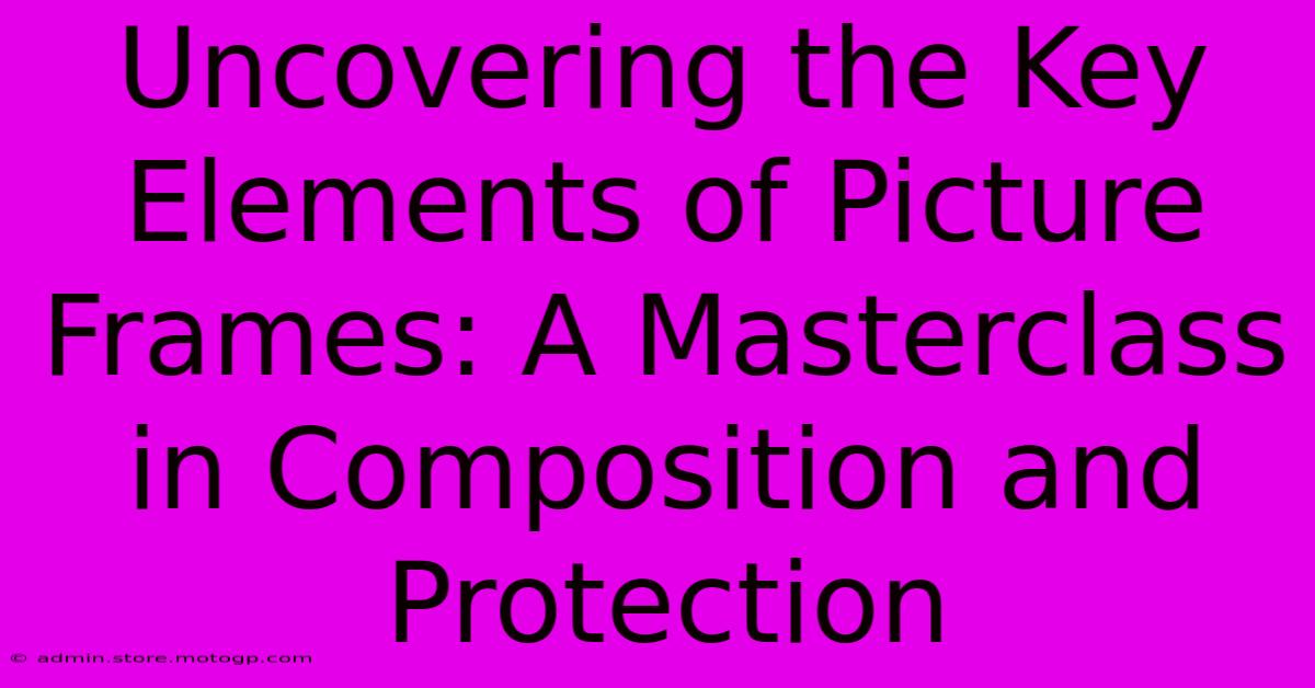 Uncovering The Key Elements Of Picture Frames: A Masterclass In Composition And Protection