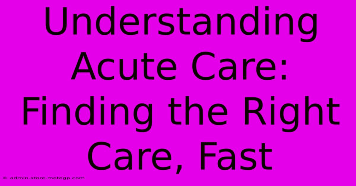 Understanding Acute Care: Finding The Right Care, Fast