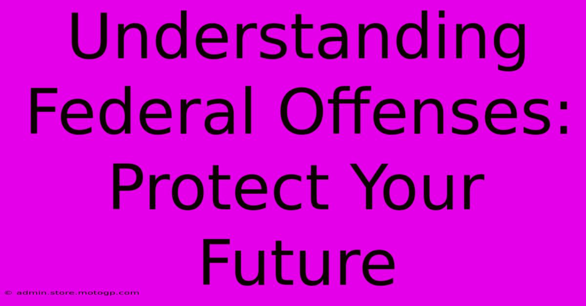 Understanding Federal Offenses: Protect Your Future