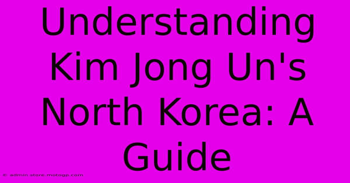 Understanding Kim Jong Un's North Korea: A Guide