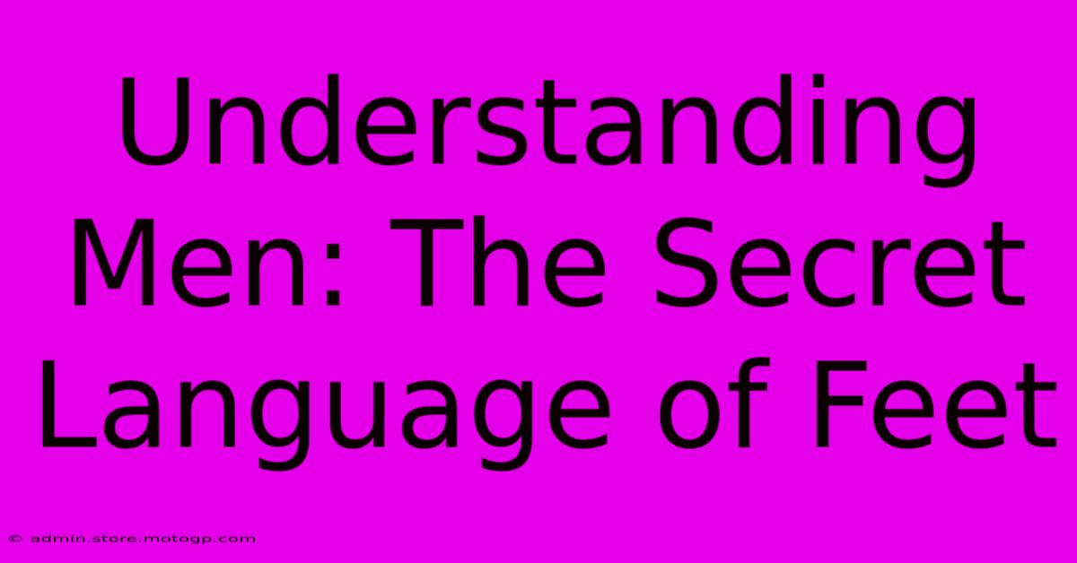 Understanding Men: The Secret Language Of Feet