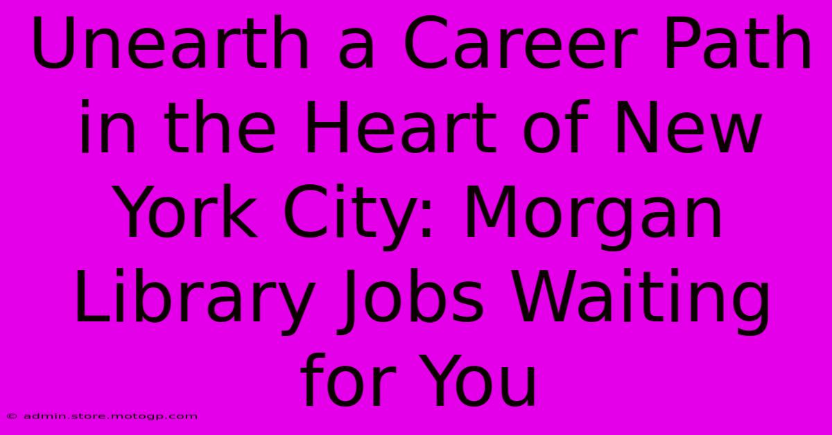 Unearth A Career Path In The Heart Of New York City: Morgan Library Jobs Waiting For You