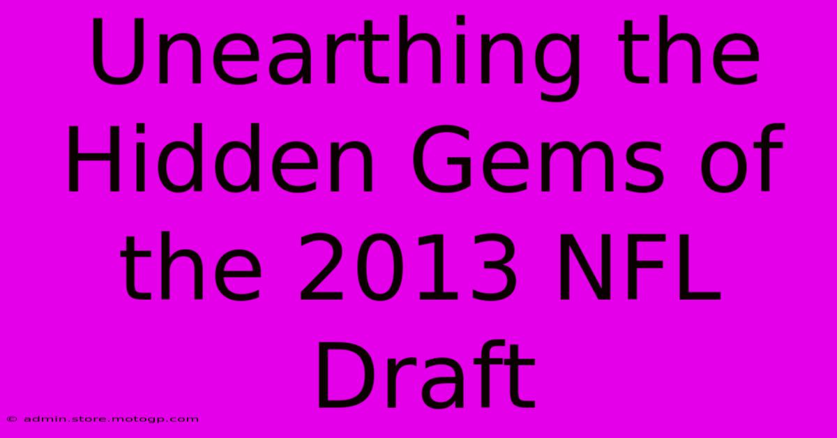 Unearthing The Hidden Gems Of The 2013 NFL Draft