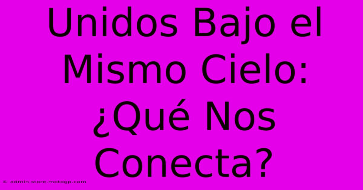 Unidos Bajo El Mismo Cielo: ¿Qué Nos Conecta?