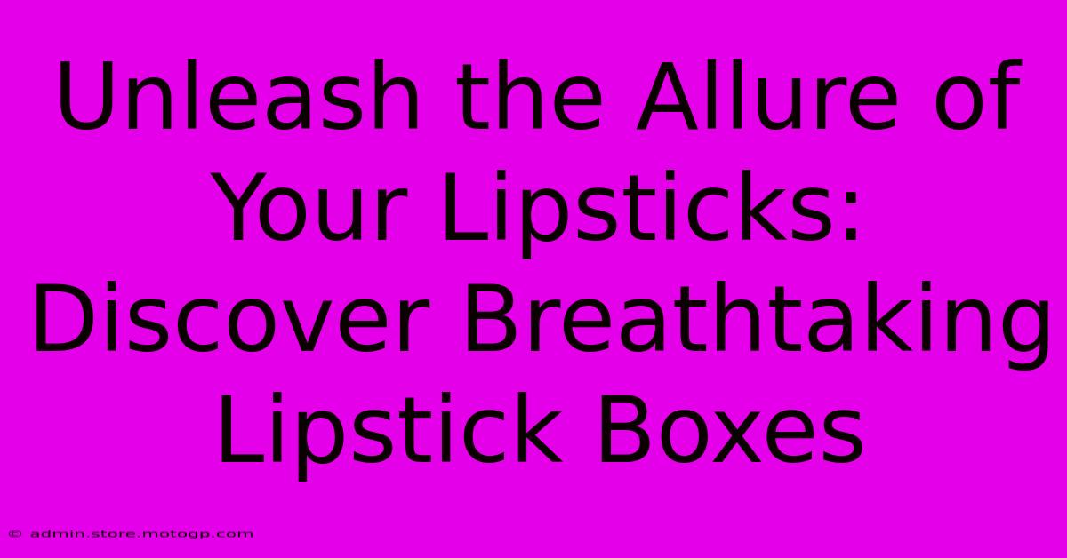 Unleash The Allure Of Your Lipsticks: Discover Breathtaking Lipstick Boxes