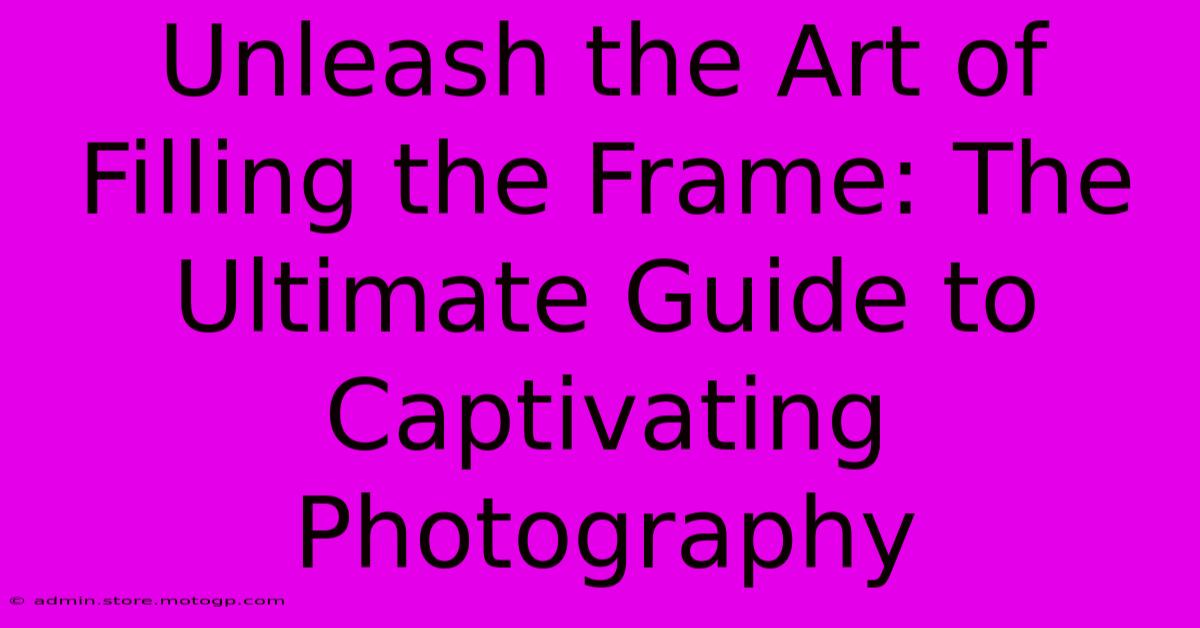 Unleash The Art Of Filling The Frame: The Ultimate Guide To Captivating Photography