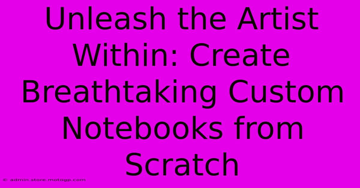 Unleash The Artist Within: Create Breathtaking Custom Notebooks From Scratch