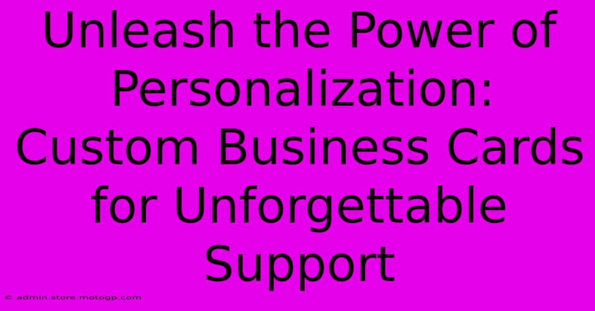 Unleash The Power Of Personalization: Custom Business Cards For Unforgettable Support