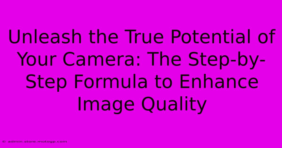 Unleash The True Potential Of Your Camera: The Step-by-Step Formula To Enhance Image Quality