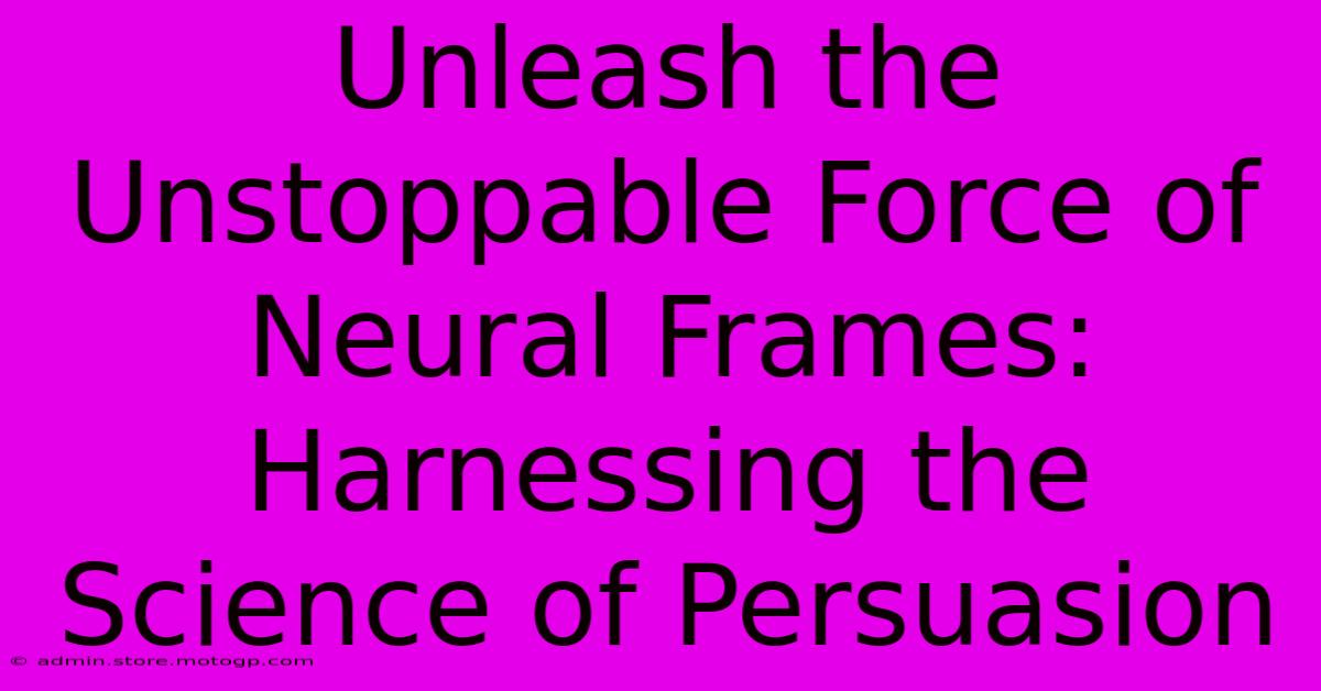 Unleash The Unstoppable Force Of Neural Frames: Harnessing The Science Of Persuasion