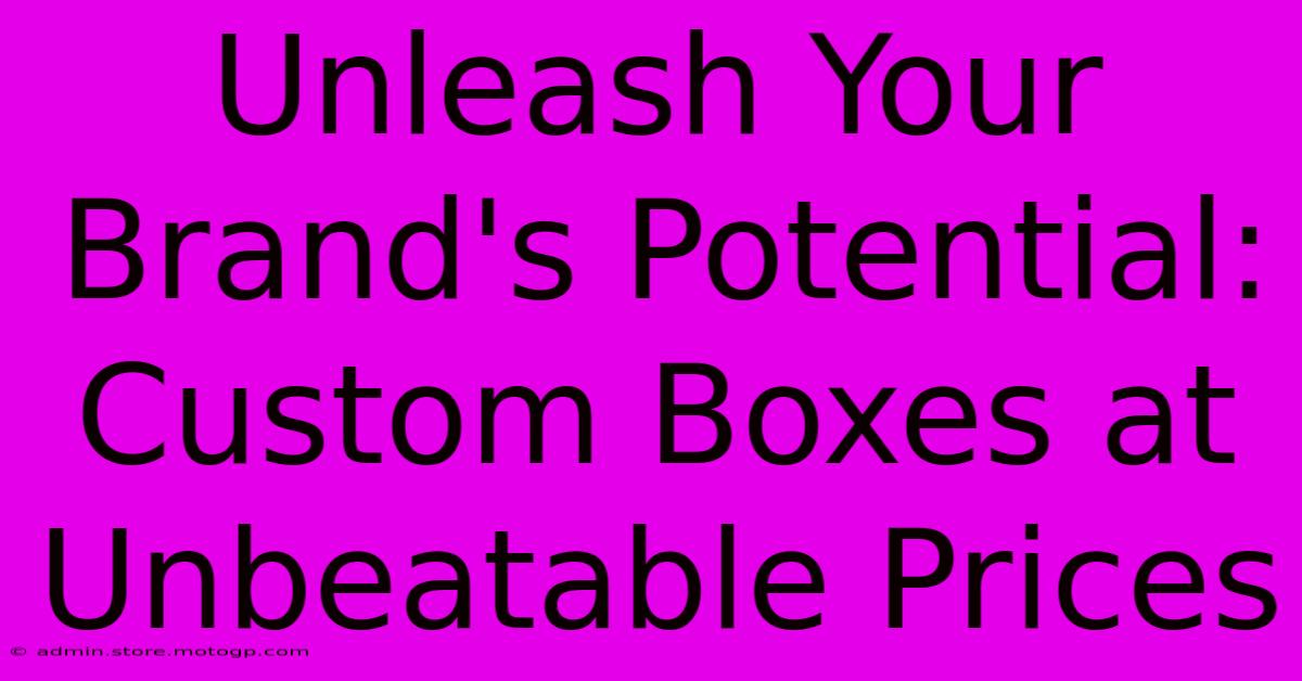 Unleash Your Brand's Potential: Custom Boxes At Unbeatable Prices