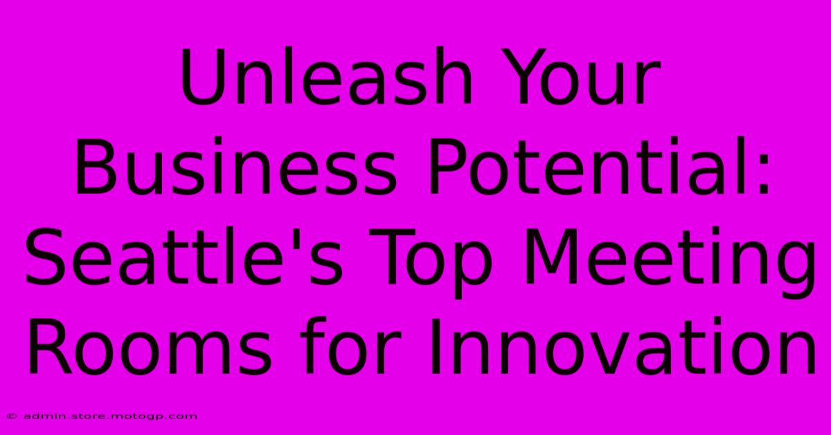 Unleash Your Business Potential: Seattle's Top Meeting Rooms For Innovation