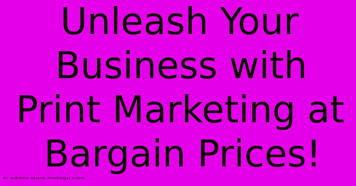 Unleash Your Business With Print Marketing At Bargain Prices!