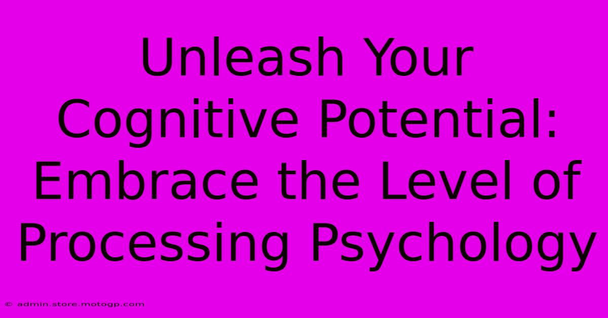 Unleash Your Cognitive Potential: Embrace The Level Of Processing Psychology