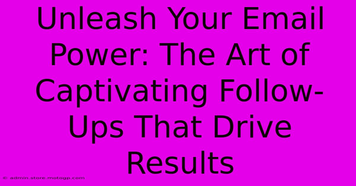 Unleash Your Email Power: The Art Of Captivating Follow-Ups That Drive Results