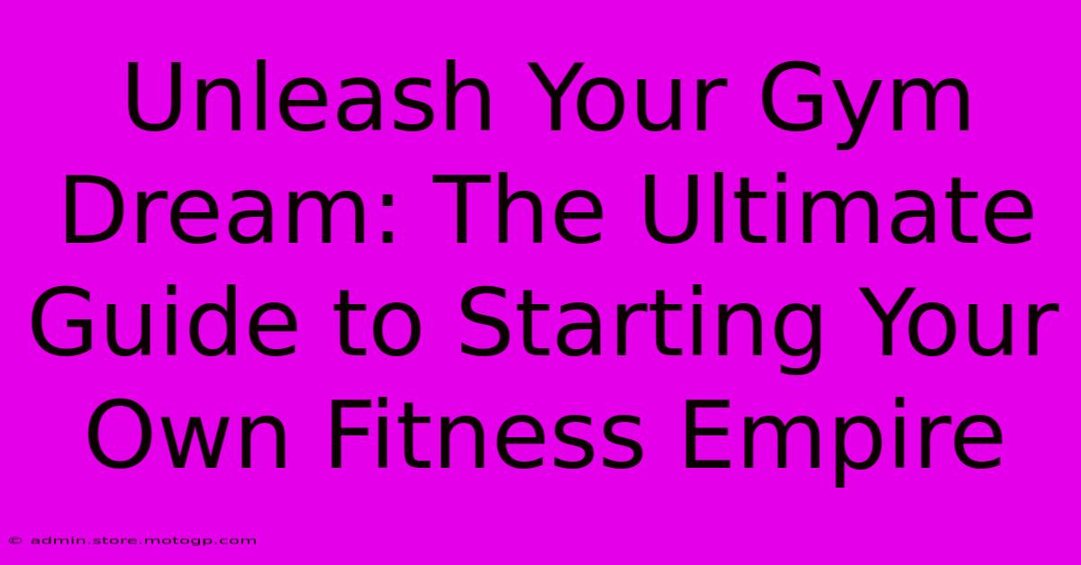 Unleash Your Gym Dream: The Ultimate Guide To Starting Your Own Fitness Empire