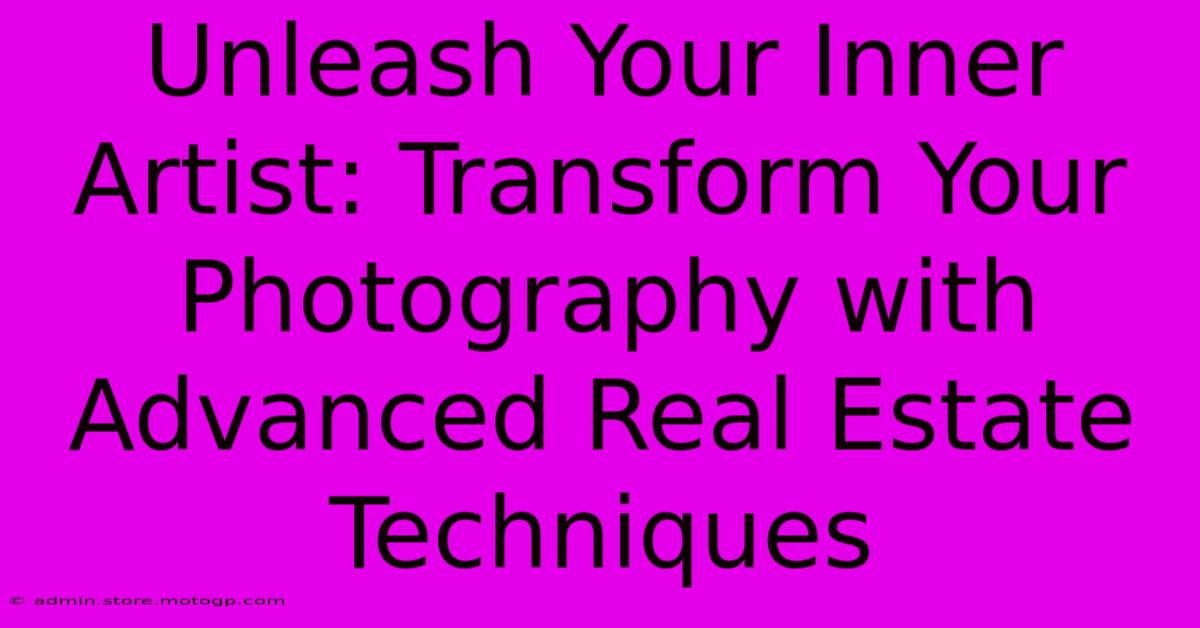 Unleash Your Inner Artist: Transform Your Photography With Advanced Real Estate Techniques