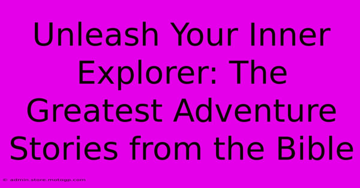 Unleash Your Inner Explorer: The Greatest Adventure Stories From The Bible