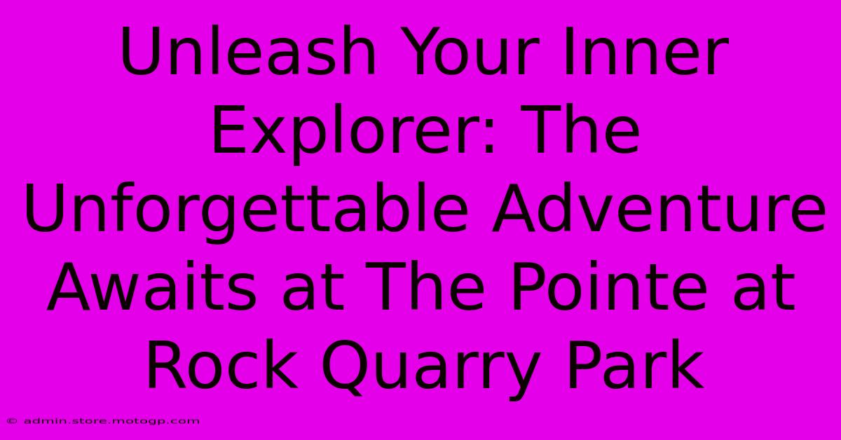 Unleash Your Inner Explorer: The Unforgettable Adventure Awaits At The Pointe At Rock Quarry Park