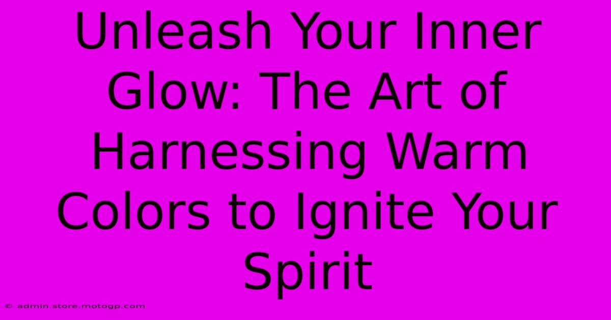 Unleash Your Inner Glow: The Art Of Harnessing Warm Colors To Ignite Your Spirit