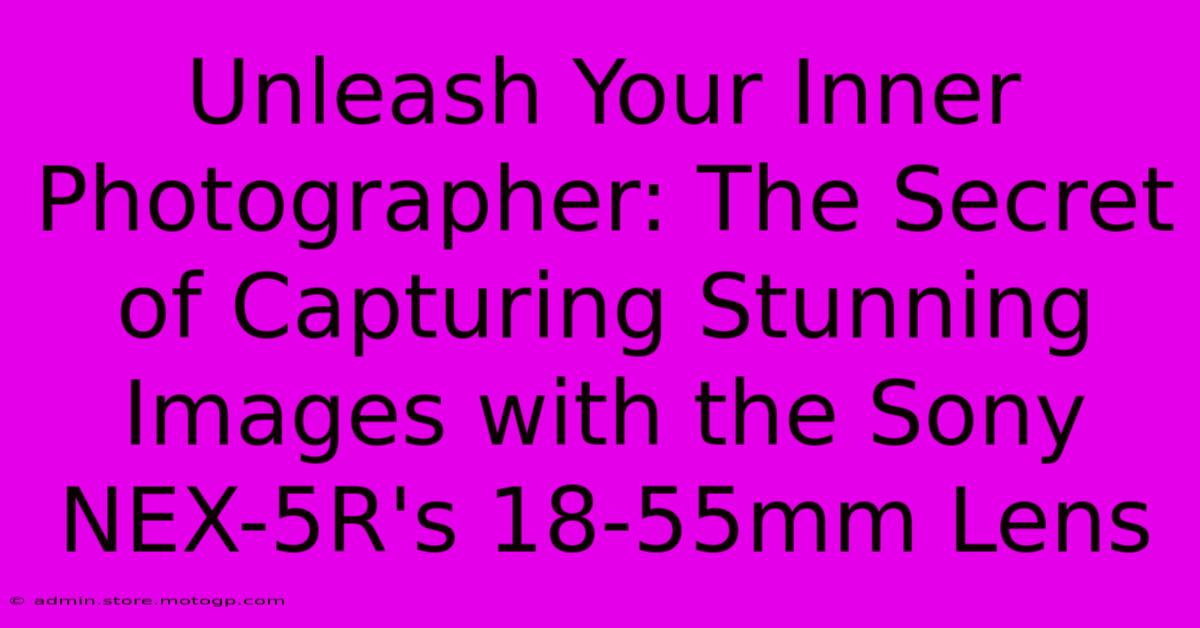 Unleash Your Inner Photographer: The Secret Of Capturing Stunning Images With The Sony NEX-5R's 18-55mm Lens