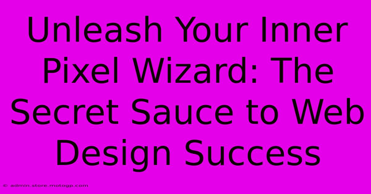 Unleash Your Inner Pixel Wizard: The Secret Sauce To Web Design Success