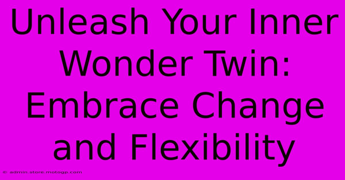 Unleash Your Inner Wonder Twin:  Embrace Change And Flexibility