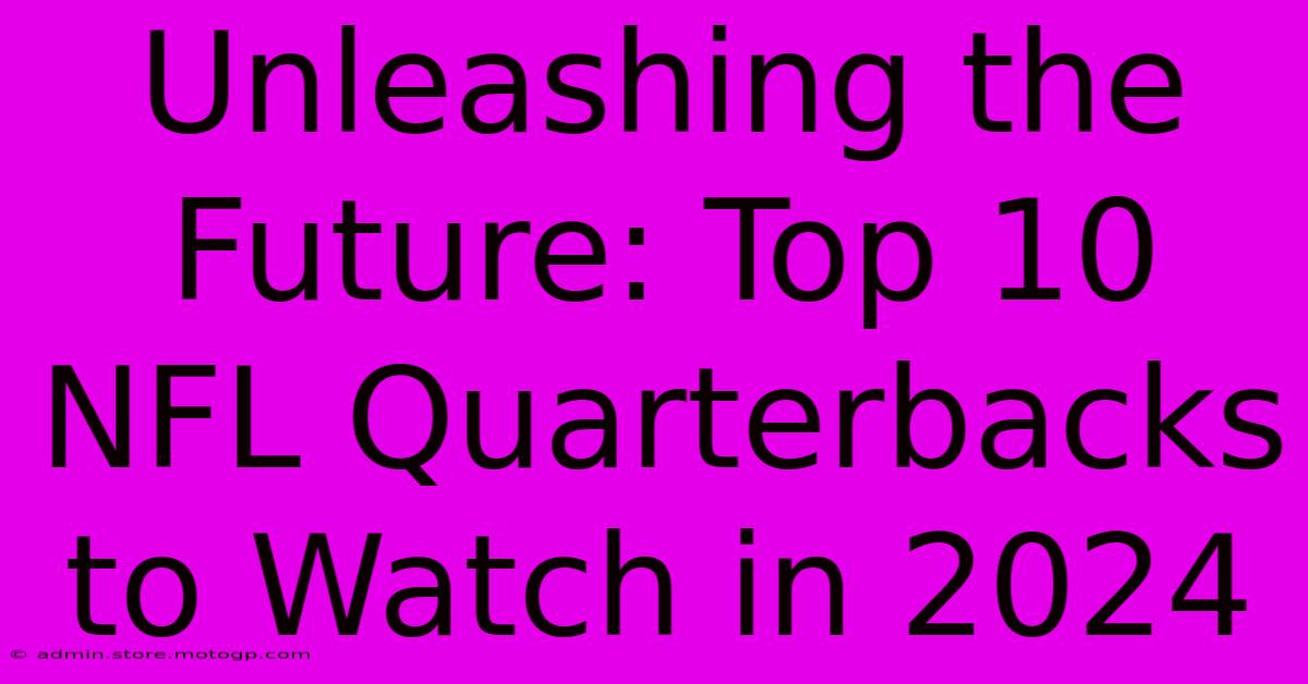 Unleashing The Future: Top 10 NFL Quarterbacks To Watch In 2024