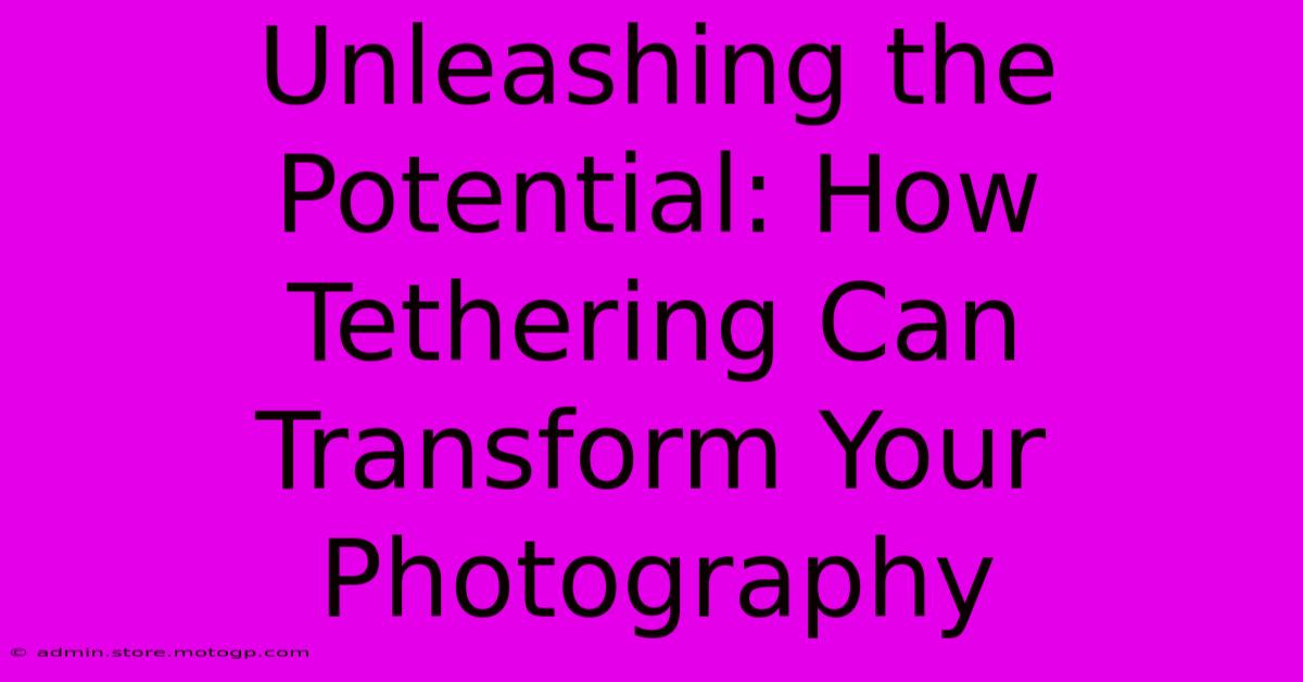 Unleashing The Potential: How Tethering Can Transform Your Photography