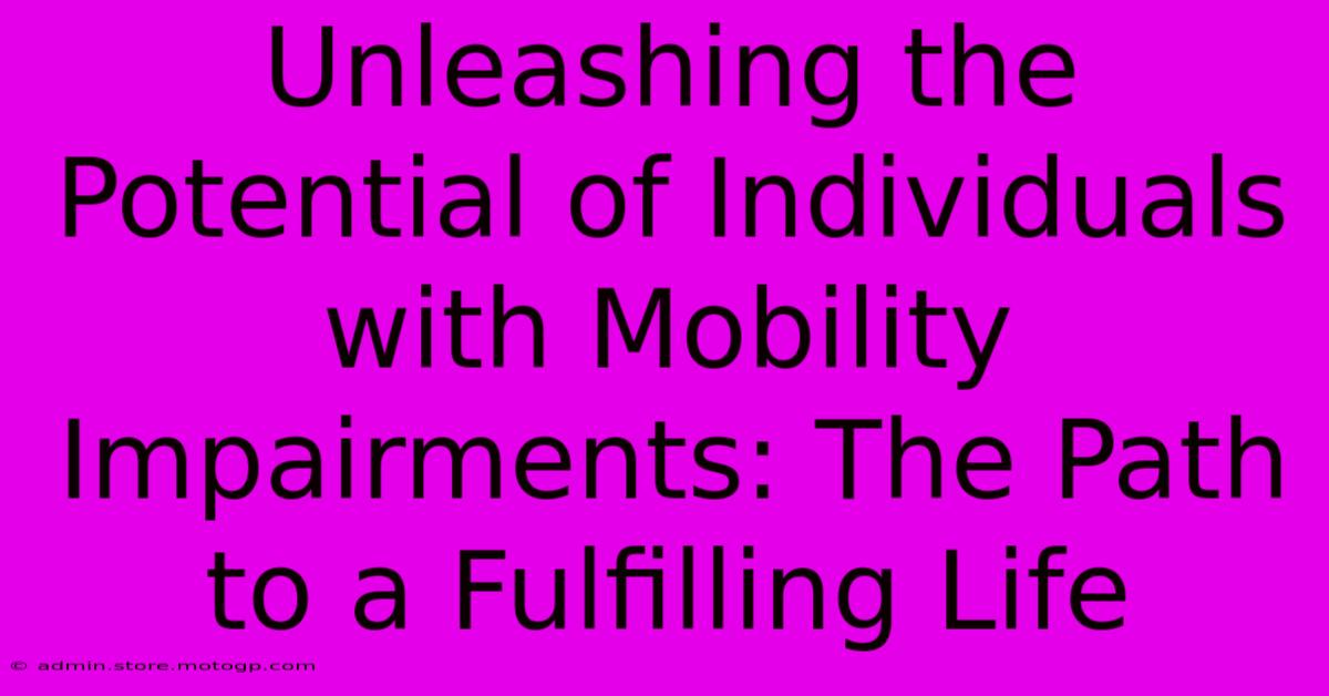 Unleashing The Potential Of Individuals With Mobility Impairments: The Path To A Fulfilling Life