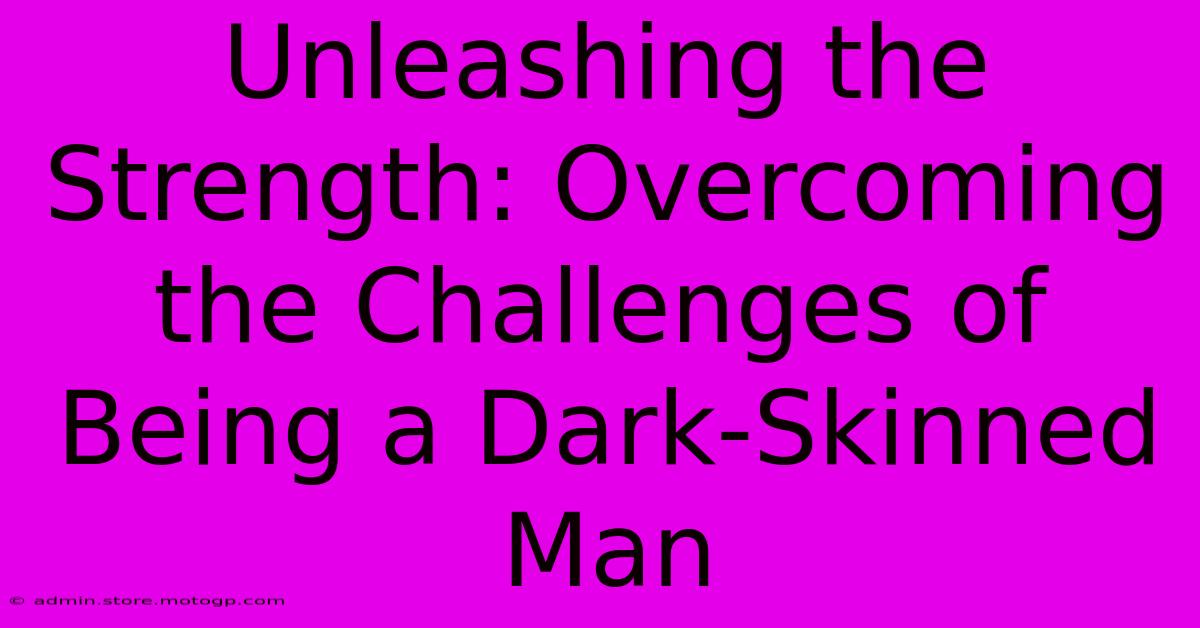 Unleashing The Strength: Overcoming The Challenges Of Being A Dark-Skinned Man