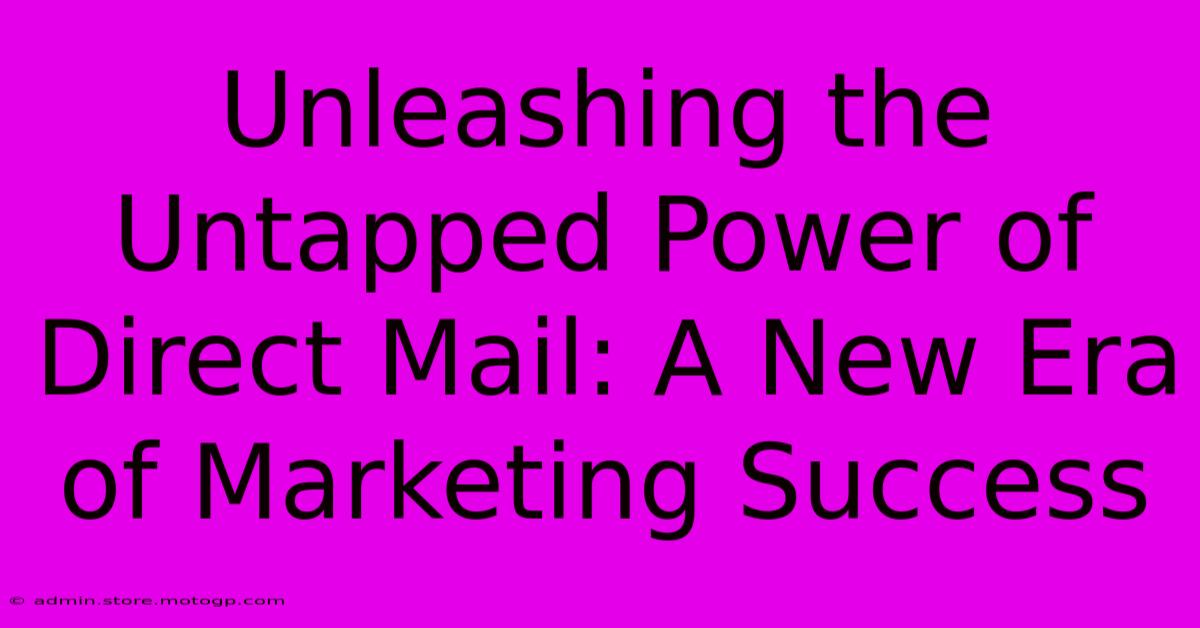 Unleashing The Untapped Power Of Direct Mail: A New Era Of Marketing Success