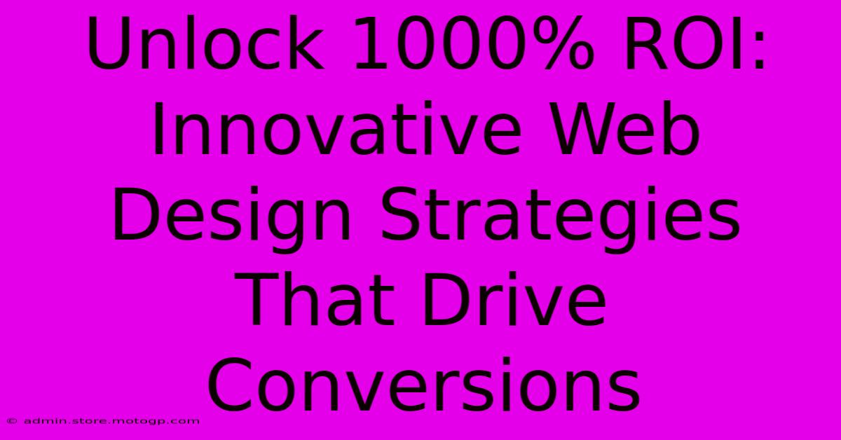 Unlock 1000% ROI: Innovative Web Design Strategies That Drive Conversions