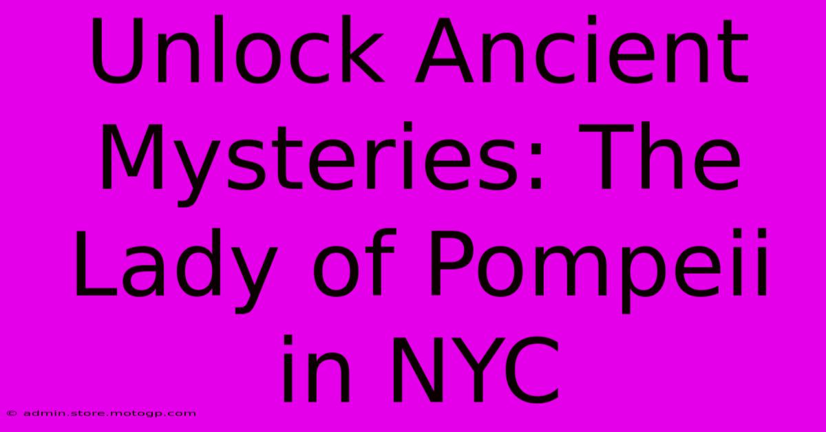 Unlock Ancient Mysteries: The Lady Of Pompeii In NYC