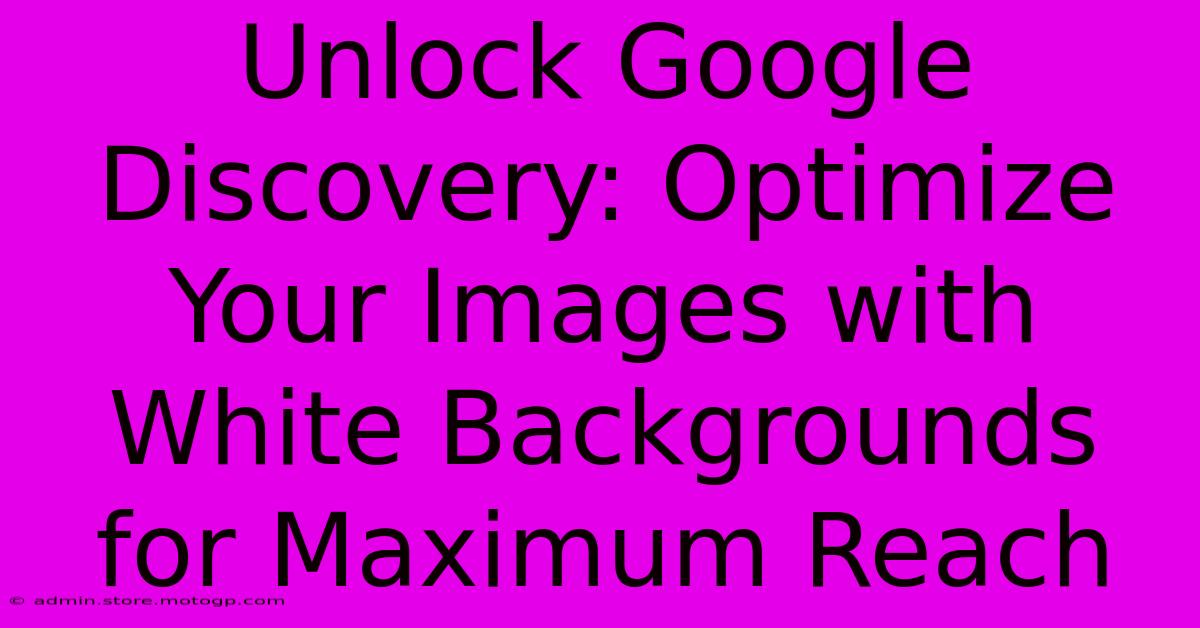 Unlock Google Discovery: Optimize Your Images With White Backgrounds For Maximum Reach