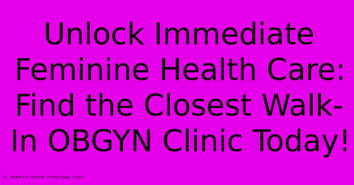 Unlock Immediate Feminine Health Care: Find The Closest Walk-In OBGYN Clinic Today!