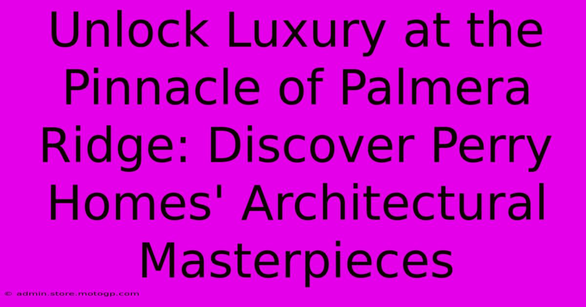 Unlock Luxury At The Pinnacle Of Palmera Ridge: Discover Perry Homes' Architectural Masterpieces