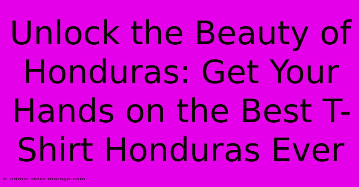 Unlock The Beauty Of Honduras: Get Your Hands On The Best T-Shirt Honduras Ever