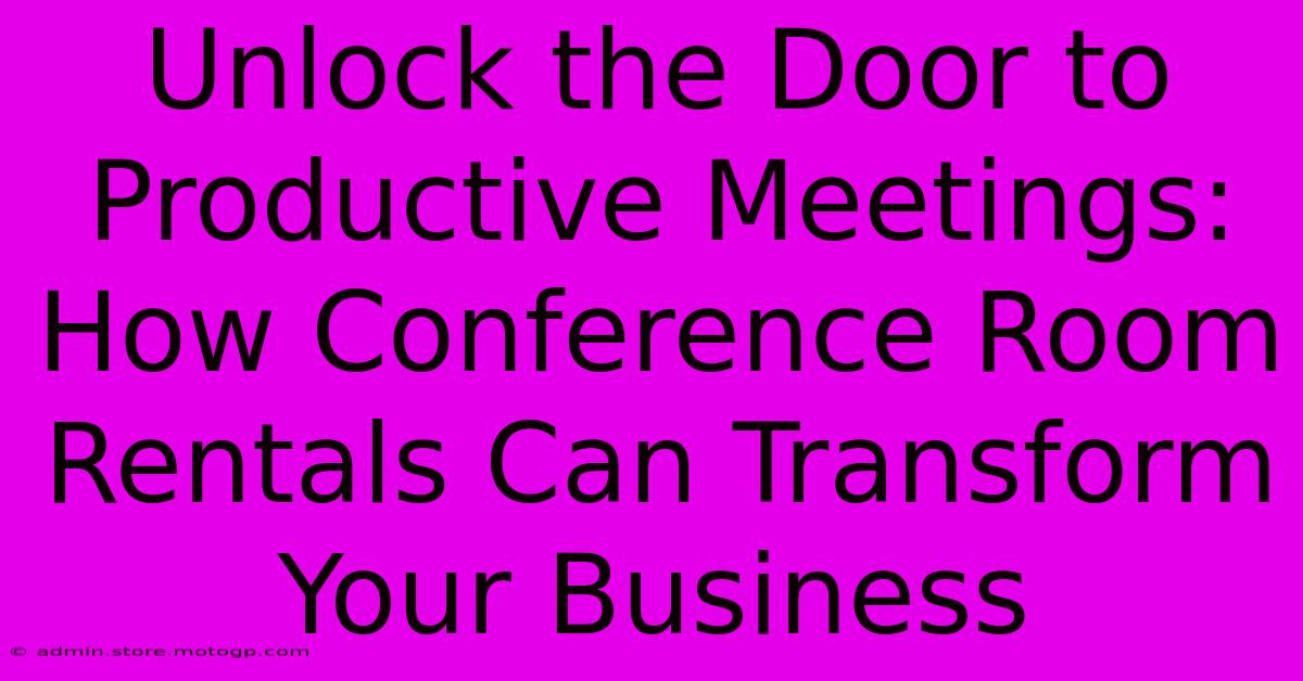 Unlock The Door To Productive Meetings: How Conference Room Rentals Can Transform Your Business