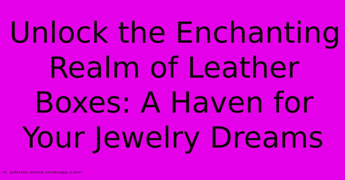 Unlock The Enchanting Realm Of Leather Boxes: A Haven For Your Jewelry Dreams