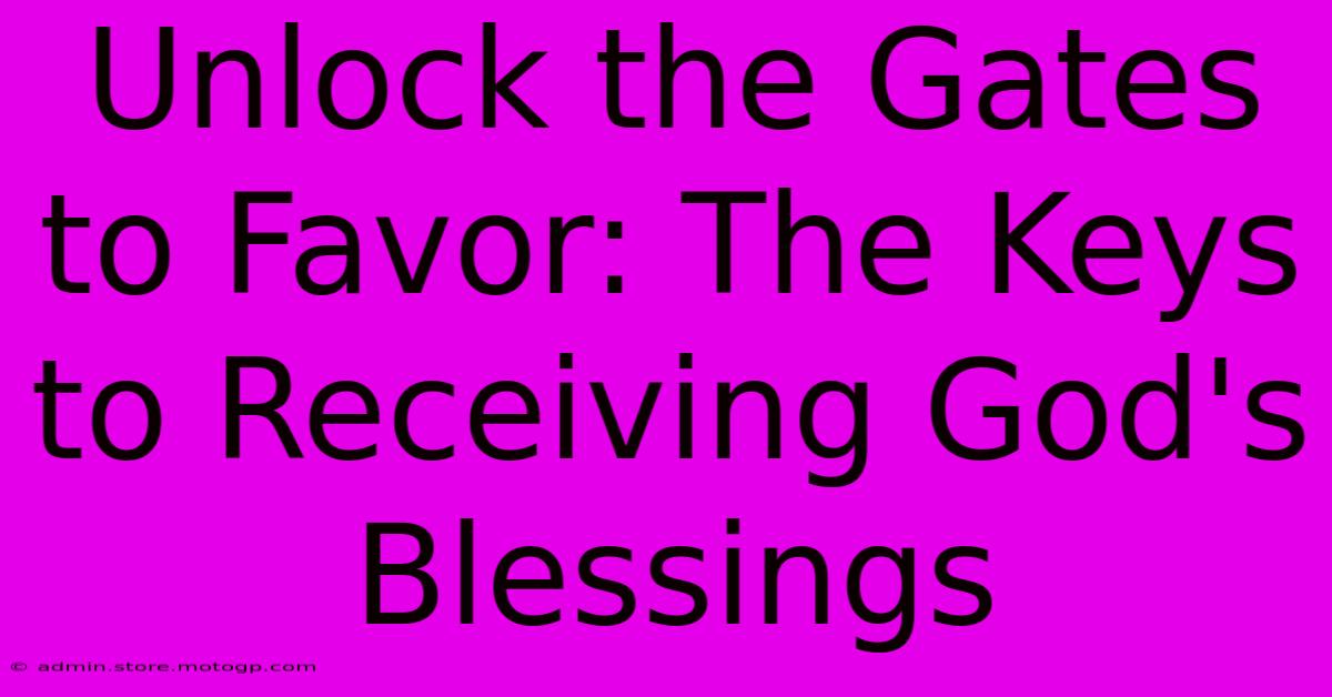 Unlock The Gates To Favor: The Keys To Receiving God's Blessings