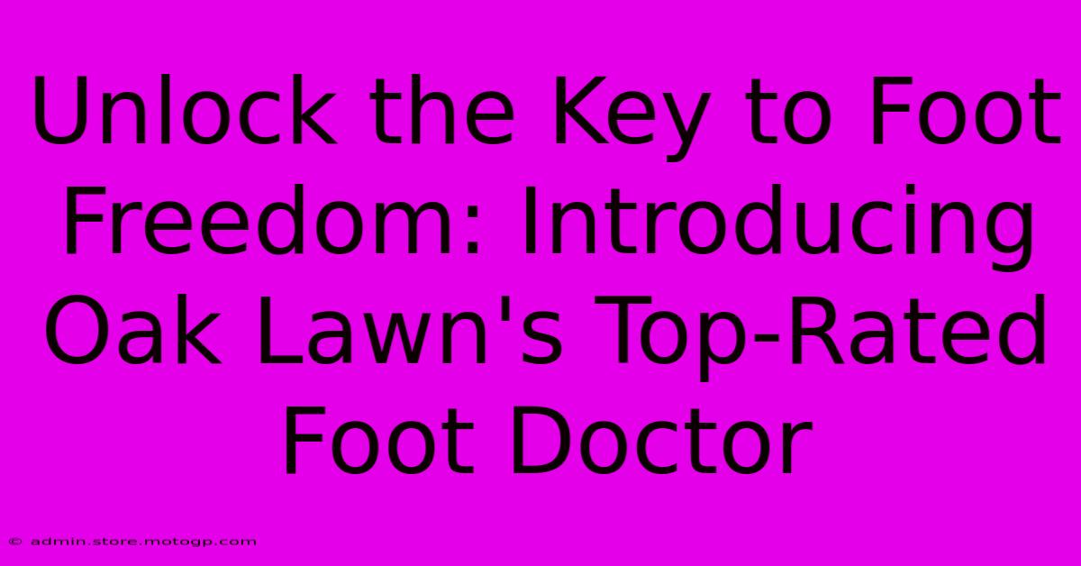 Unlock The Key To Foot Freedom: Introducing Oak Lawn's Top-Rated Foot Doctor