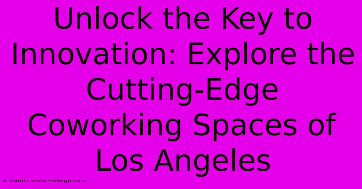 Unlock The Key To Innovation: Explore The Cutting-Edge Coworking Spaces Of Los Angeles