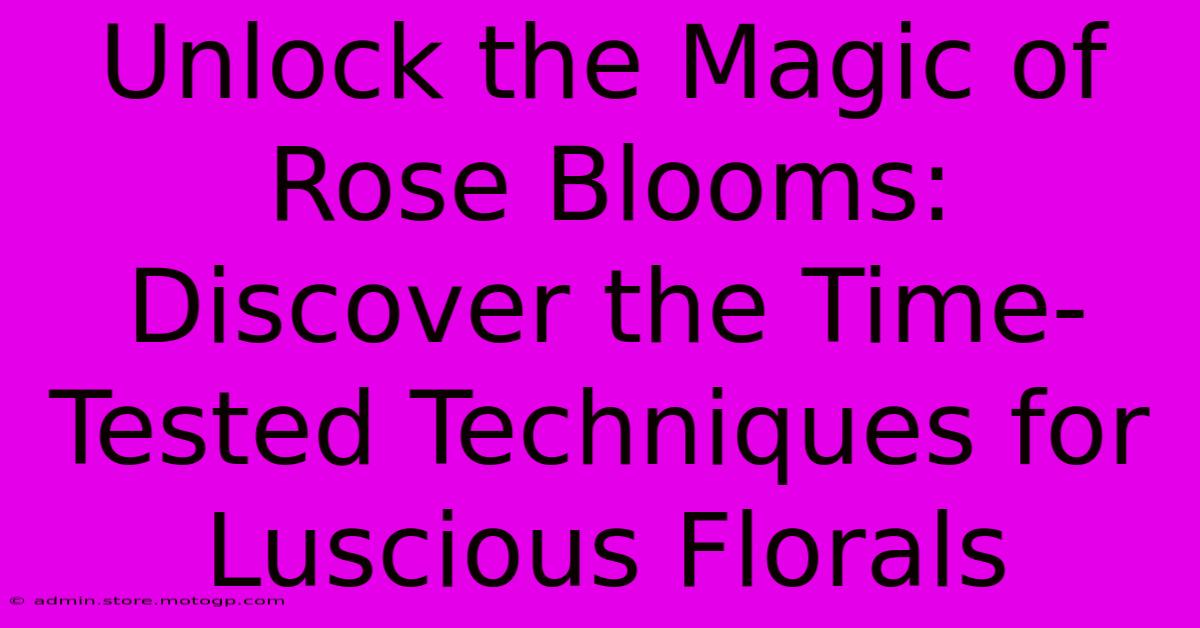 Unlock The Magic Of Rose Blooms: Discover The Time-Tested Techniques For Luscious Florals