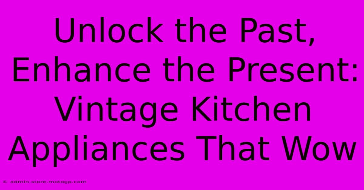 Unlock The Past, Enhance The Present: Vintage Kitchen Appliances That Wow