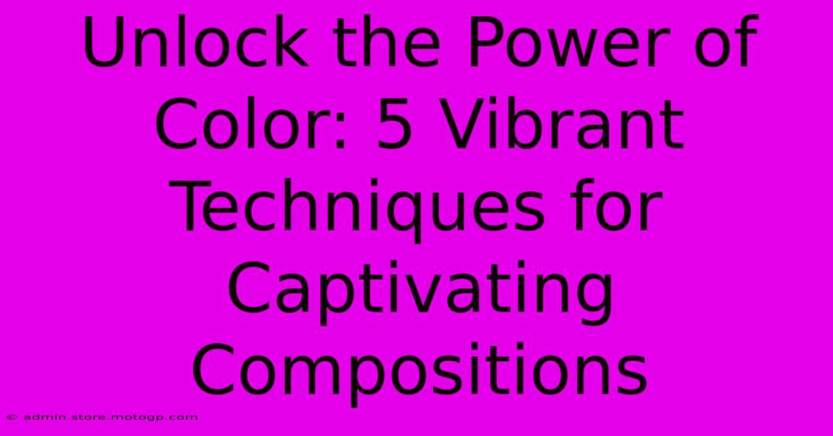 Unlock The Power Of Color: 5 Vibrant Techniques For Captivating Compositions