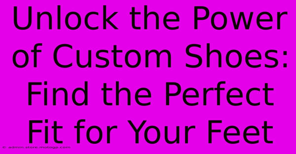 Unlock The Power Of Custom Shoes: Find The Perfect Fit For Your Feet