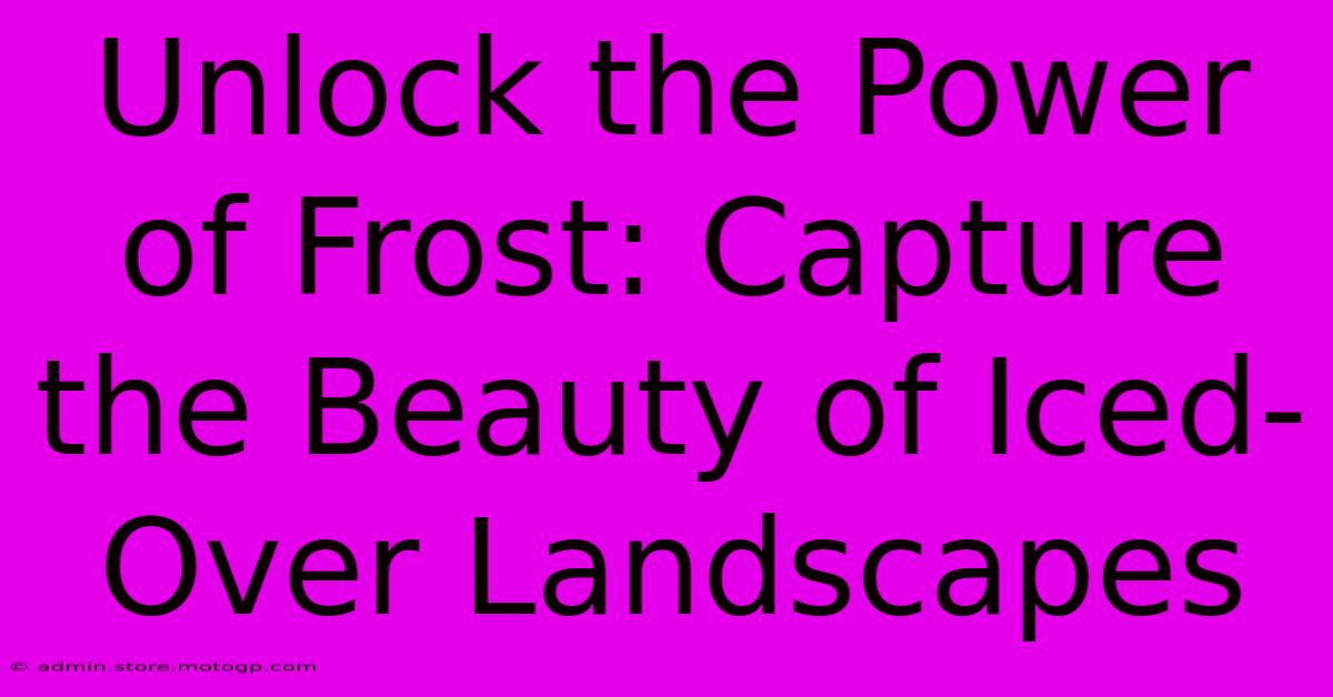 Unlock The Power Of Frost: Capture The Beauty Of Iced-Over Landscapes