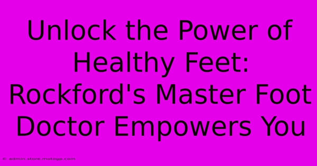 Unlock The Power Of Healthy Feet: Rockford's Master Foot Doctor Empowers You